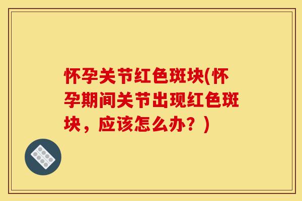 怀孕关节红色斑块(怀孕期间关节出现红色斑块，应该怎么办？)