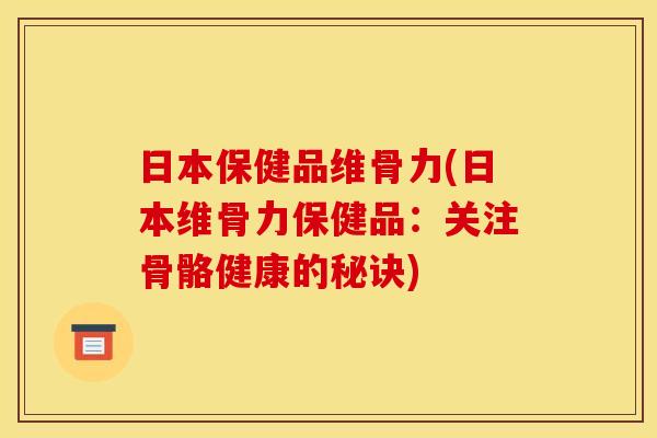 日本保健品维骨力(日本维骨力保健品：关注骨骼健康的秘诀)