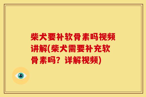 柴犬要补软骨素吗视频讲解(柴犬需要补充软骨素吗？详解视频)