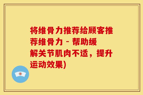将维骨力推荐给顾客推荐维骨力 - 帮助缓解关节肌肉不适，提升运动效果)