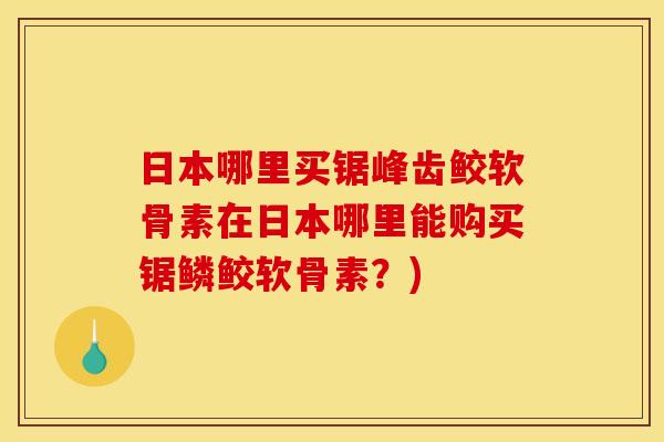 日本哪里买锯峰齿鲛软骨素在日本哪里能购买锯鳞鲛软骨素？)
