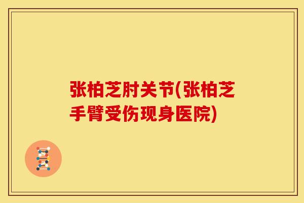 张柏芝肘关节(张柏芝手臂受伤现身医院)