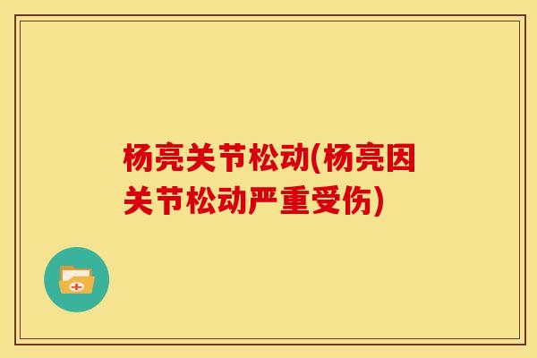 杨亮关节松动(杨亮因关节松动严重受伤)