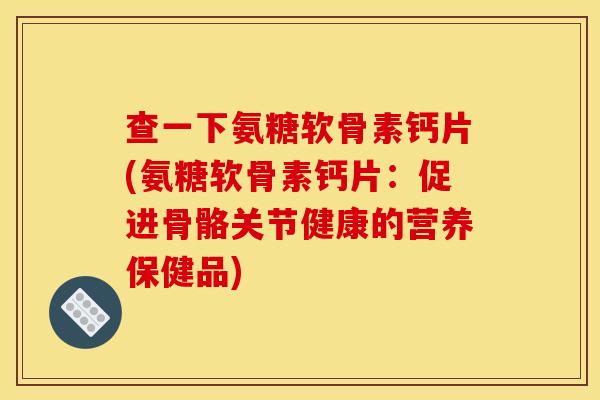 查一下氨糖软骨素钙片(氨糖软骨素钙片：促进骨骼关节健康的营养保健品)