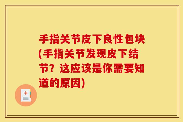 手指关节皮下良性包块(手指关节发现皮下结节?这应该是你需要知道的原因) 手指关节皮下良性包块(手指关节发现皮下结节?这应该是你需要知道的原因)