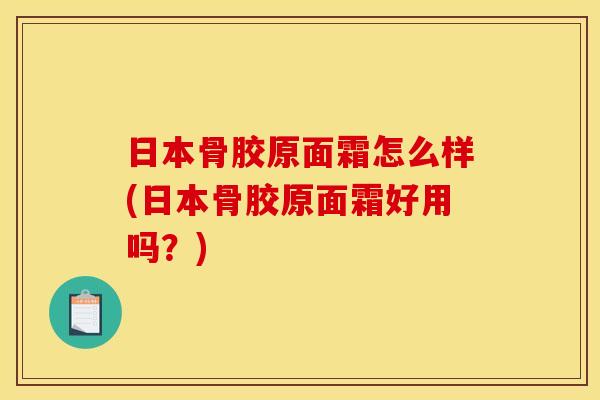 日本骨胶原面霜怎么样(日本骨胶原面霜好用吗？)