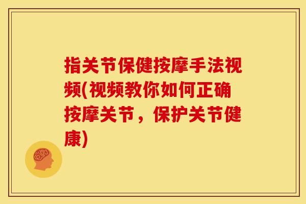 指关节保健按摩手法视频(视频教你如何正确按摩关节，保护关节健康)