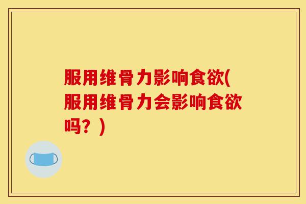 服用维骨力影响食欲(服用维骨力会影响食欲吗？)