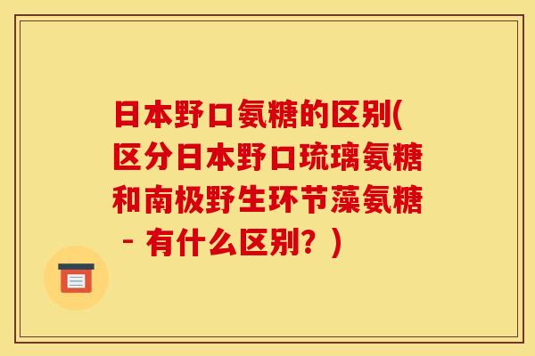 日本野口氨糖的区别(区分日本野口琉璃氨糖和南极野生环节藻氨糖 - 有什么区别?) 日本野口氨糖的区别(区分日本野口琉璃氨糖和南极野生环节藻氨糖 - 有什么区别?)