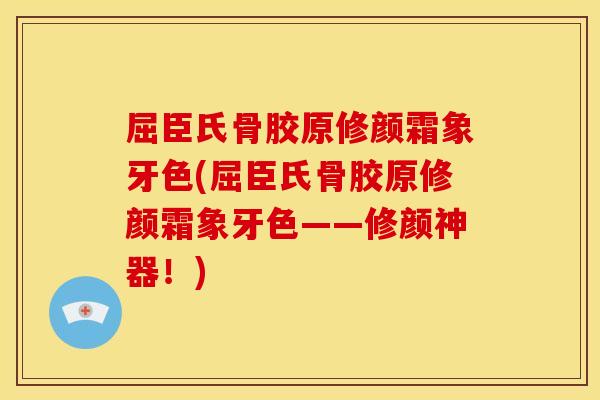 屈臣氏骨胶原修颜霜象牙色(屈臣氏骨胶原修颜霜象牙色——修颜神器！)