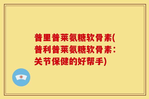 普里普莱氨糖软骨素(普利普莱氨糖软骨素：关节保健的好帮手)