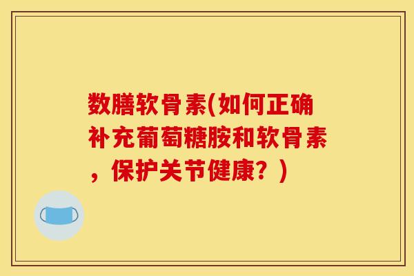 数膳软骨素(如何正确补充葡萄糖胺和软骨素，保护关节健康？)