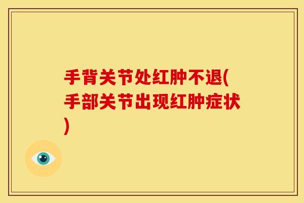 手背关节处红肿不退(手部关节出现红肿症状)