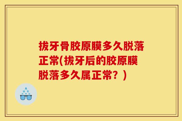 拔牙骨胶原膜多久脱落正常(拔牙后的胶原膜脱落多久属正常？)