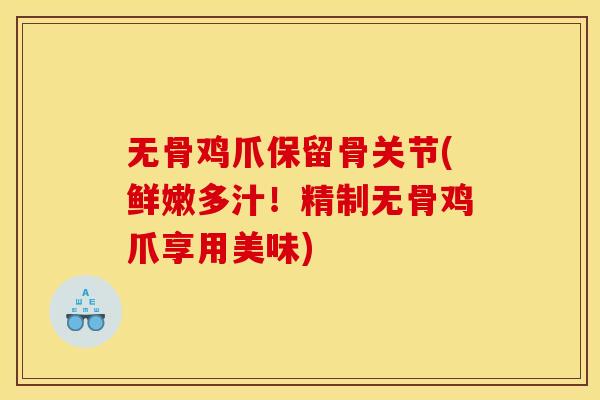 无骨鸡爪保留骨关节(鲜嫩多汁！精制无骨鸡爪享用美味)
