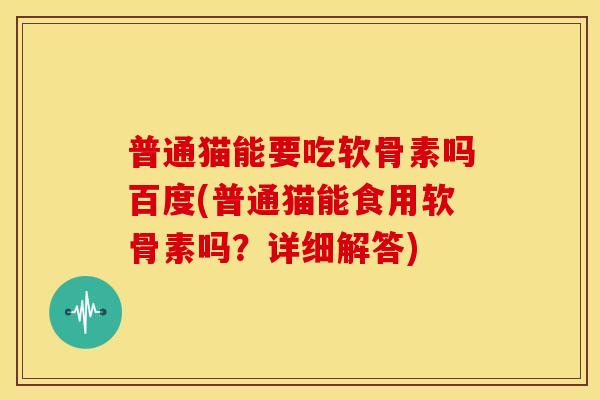 普通猫能要吃软骨素吗百度(普通猫能食用软骨素吗？详细解答)