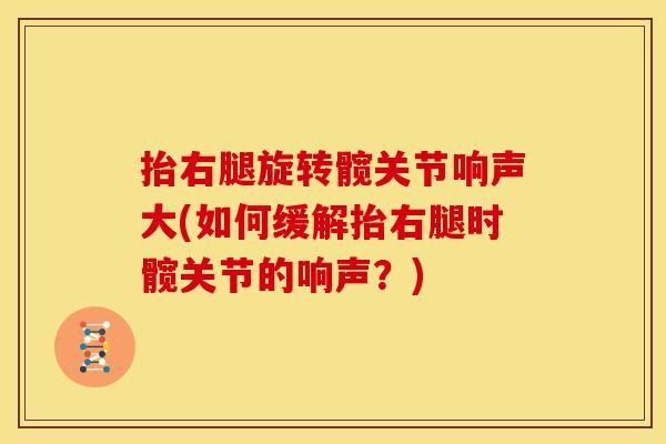 抬右腿旋转髋关节响声大(如何缓解抬右腿时髋关节的响声？)