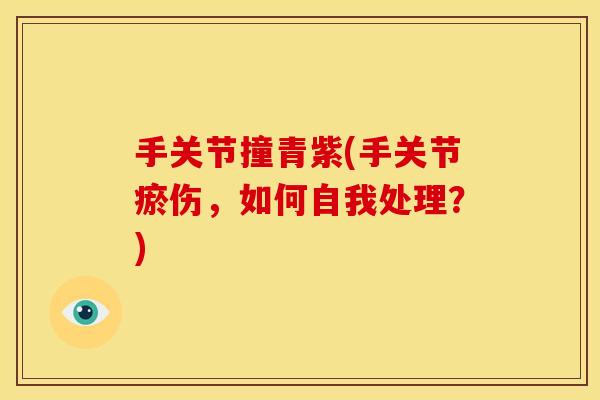手关节撞青紫(手关节瘀伤，如何自我处理？)