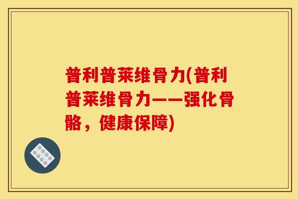 普利普莱维骨力(普利普莱维骨力——强化骨骼，健康保障)