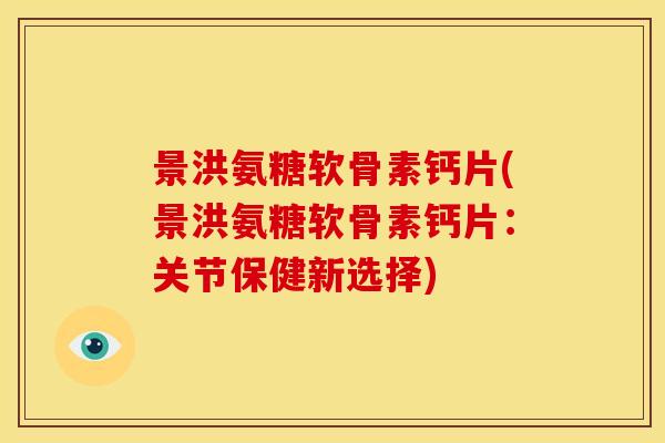 景洪氨糖软骨素钙片(景洪氨糖软骨素钙片：关节保健新选择)