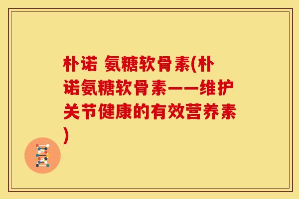 朴诺 氨糖软骨素(朴诺氨糖软骨素——维护关节健康的有效营养素)