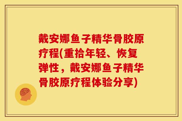 戴安娜鱼子精华骨胶原疗程(重拾年轻、恢复弹性，戴安娜鱼子精华骨胶原疗程体验分享)