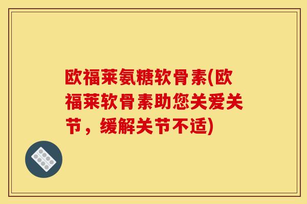 欧福莱氨糖软骨素(欧福莱软骨素助您关爱关节，缓解关节不适)
