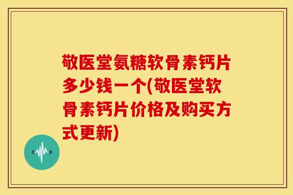 敬医堂氨糖软骨素钙片多少钱一个(敬医堂软骨素钙片价格及购买方式更新)