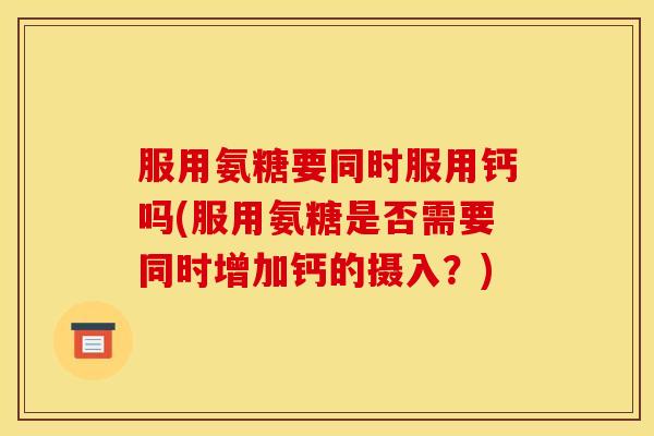 服用氨糖要同时服用钙吗(服用氨糖是否需要同时增加钙的摄入？)