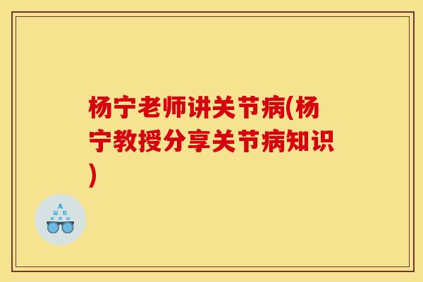 杨宁老师讲关节病(杨宁教授分享关节病知识)