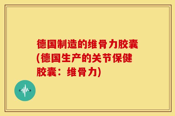 德国制造的维骨力胶囊(德国生产的关节保健胶囊：维骨力)