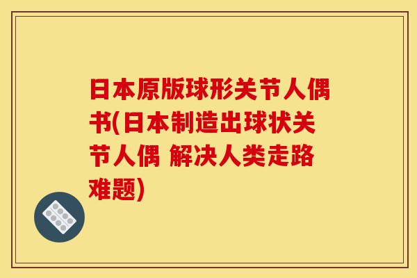 日本原版球形关节人偶书(日本制造出球状关节人偶 解决人类走路难题) 日本原版球形关节人偶书(日本制造出球状关节人偶 解决人类走路难题)