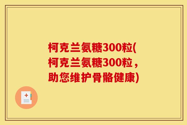 柯克兰氨糖300粒(柯克兰氨糖300粒，助您维护骨骼健康)