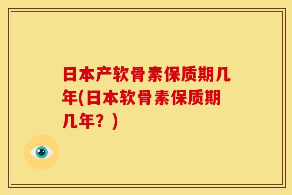 日本产软骨素保质期几年(日本软骨素保质期几年？)