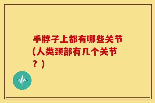 手脖子上都有哪些关节(人类颈部有几个关节？)