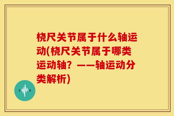 桡尺关节属于什么轴运动(桡尺关节属于哪类运动轴？——轴运动分类解析)