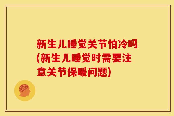 新生儿睡觉关节怕冷吗(新生儿睡觉时需要注意关节保暖问题)