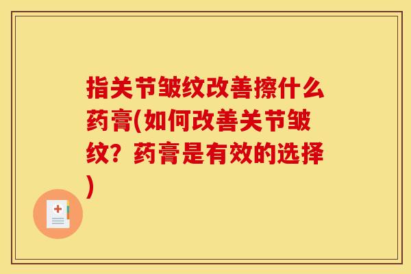 指关节皱纹改善擦什么药膏(如何改善关节皱纹？药膏是有效的选择)