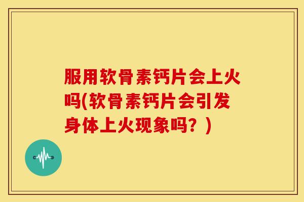 服用软骨素钙片会上火吗(软骨素钙片会引发身体上火现象吗？)