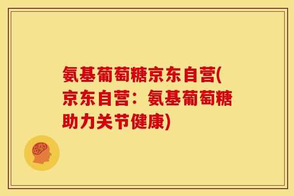氨基葡萄糖京东自营(京东自营：氨基葡萄糖助力关节健康)