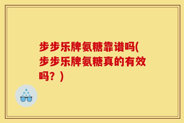 步步乐牌氨糖靠谱吗(步步乐牌氨糖真的有效吗？)