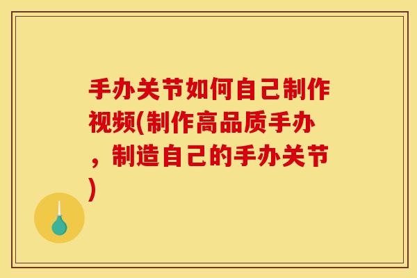 手办关节如何自己制作视频(制作高品质手办，制造自己的手办关节)