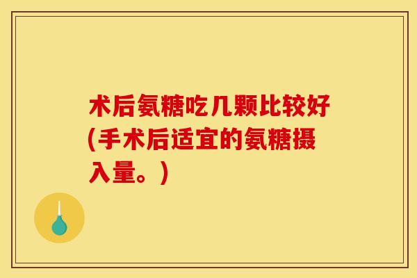 术后氨糖吃几颗比较好(手术后适宜的氨糖摄入量。)