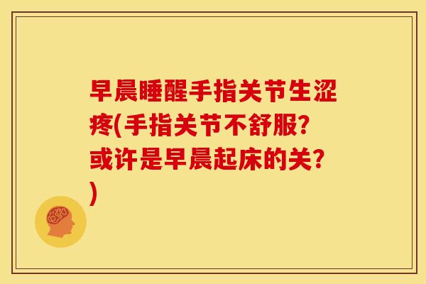 早晨睡醒手指关节生涩疼(手指关节不舒服？或许是早晨起床的关？)