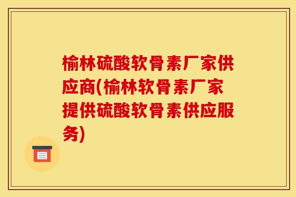 榆林硫酸软骨素厂家供应商(榆林软骨素厂家提供硫酸软骨素供应服务)