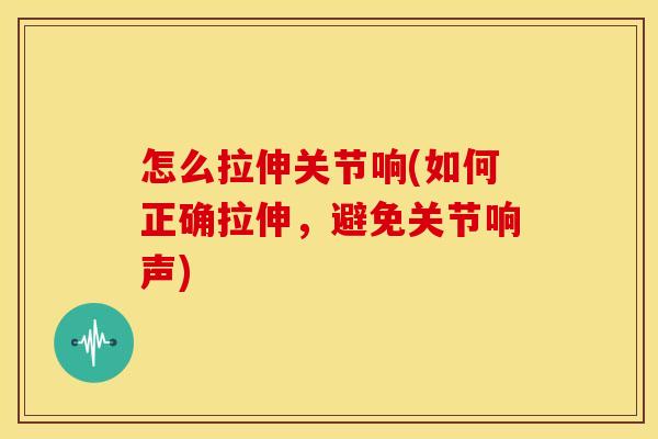 怎么拉伸关节响(如何正确拉伸，避免关节响声)