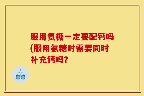 服用氨糖一定要配钙吗(服用氨糖时需要同时补充钙吗？