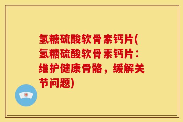 氢糖硫酸软骨素钙片(氢糖硫酸软骨素钙片：维护健康骨骼，缓解关节问题)
