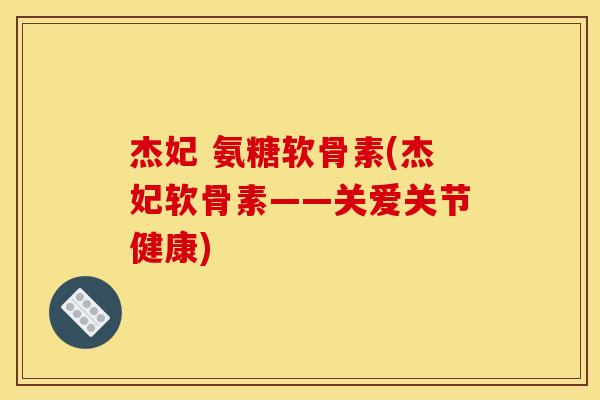 杰妃 氨糖软骨素(杰妃软骨素——关爱关节健康)