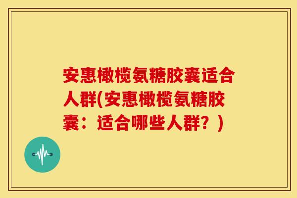 安惠橄榄氨糖胶囊适合人群(安惠橄榄氨糖胶囊：适合哪些人群？)